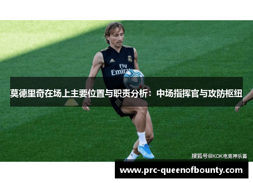 莫德里奇在场上主要位置与职责分析：中场指挥官与攻防枢纽