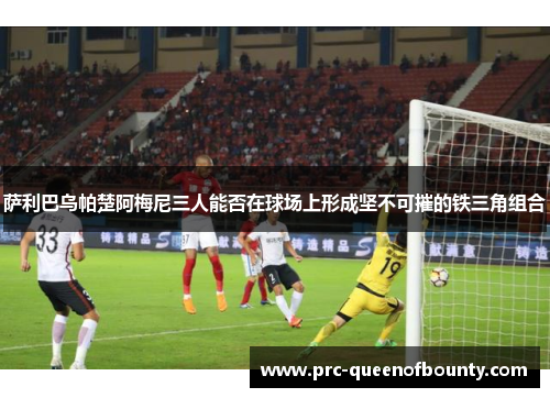 萨利巴乌帕楚阿梅尼三人能否在球场上形成坚不可摧的铁三角组合