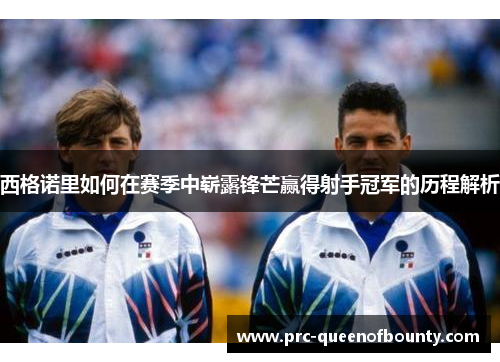 西格诺里如何在赛季中崭露锋芒赢得射手冠军的历程解析 西格诺里如何在赛季中崭露锋芒赢得射手冠军的历程解析