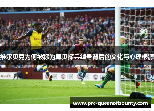 维尔贝克为何被称为黑贝探寻绰号背后的文化与心理根源