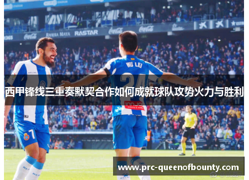 西甲锋线三重奏默契合作如何成就球队攻势火力与胜利 西甲锋线三重奏默契合作如何成就球队攻势火力与胜利