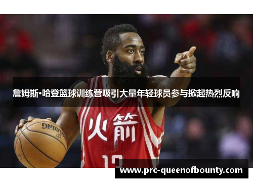 詹姆斯·哈登篮球训练营吸引大量年轻球员参与掀起热烈反响 詹姆斯·哈登篮球训练营吸引大量年轻球员参与掀起热烈反响