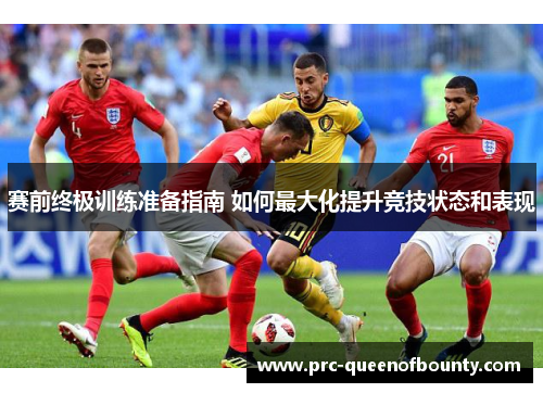 赛前终极训练准备指南 如何最大化提升竞技状态和表现