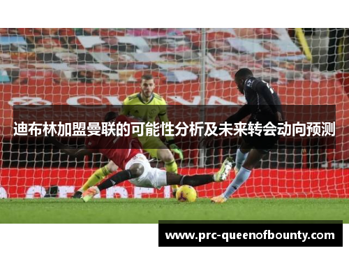 迪布林加盟曼联的可能性分析及未来转会动向预测