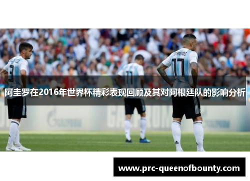 阿圭罗在2016年世界杯精彩表现回顾及其对阿根廷队的影响分析