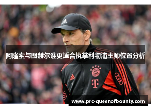 阿隆索与图赫尔谁更适合执掌利物浦主帅位置分析 阿隆索与图赫尔谁更适合执掌利物浦主帅位置分析