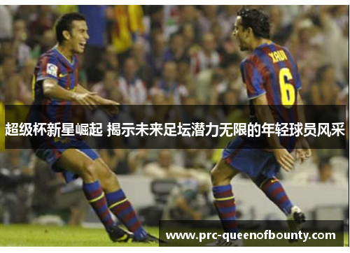 超级杯新星崛起 揭示未来足坛潜力无限的年轻球员风采