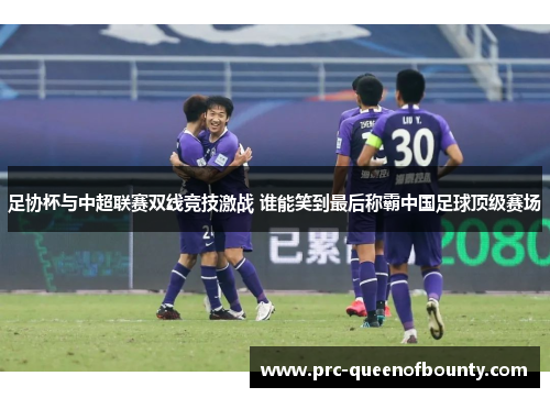 足协杯与中超联赛双线竞技激战 谁能笑到最后称霸中国足球顶级赛场 足协杯与中超联赛双线竞技激战 谁能笑到最后称霸中国足球顶级赛场
