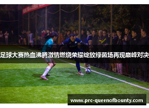 足球大赛热血沸腾激情燃烧荣耀绽放绿茵场再现巅峰对决 足球大赛热血沸腾激情燃烧荣耀绽放绿茵场再现巅峰对决