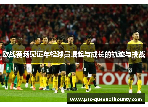 欧战赛场见证年轻球员崛起与成长的轨迹与挑战