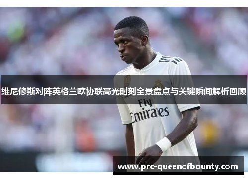 维尼修斯对阵英格兰欧协联高光时刻全景盘点与关键瞬间解析回顾 维尼修斯对阵英格兰欧协联高光时刻全景盘点与关键瞬间解析回顾