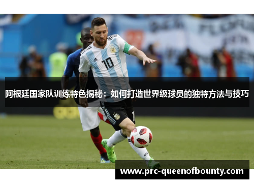 阿根廷国家队训练特色揭秘：如何打造世界级球员的独特方法与技巧