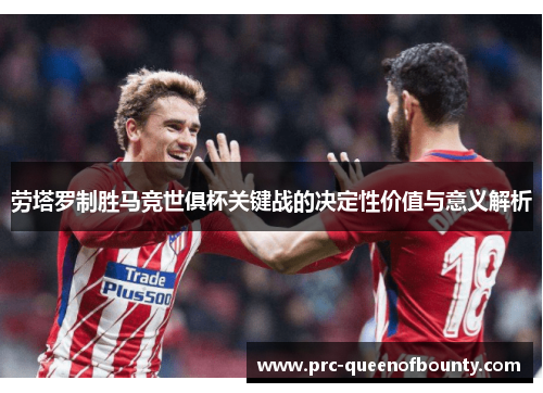 劳塔罗制胜马竞世俱杯关键战的决定性价值与意义解析 劳塔罗制胜马竞世俱杯关键战的决定性价值与意义解析