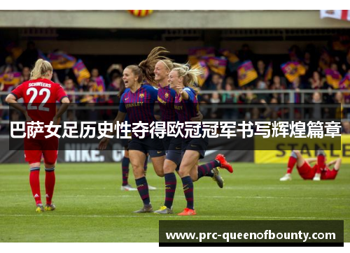 巴萨女足历史性夺得欧冠冠军书写辉煌篇章