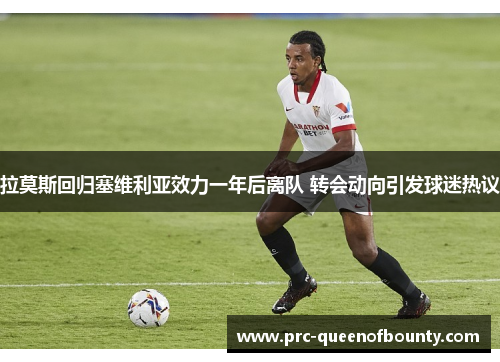 拉莫斯回归塞维利亚效力一年后离队 转会动向引发球迷热议 拉莫斯回归塞维利亚效力一年后离队 转会动向引发球迷热议