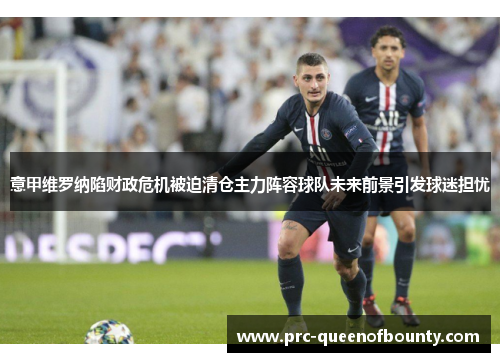 意甲维罗纳陷财政危机被迫清仓主力阵容球队未来前景引发球迷担忧
