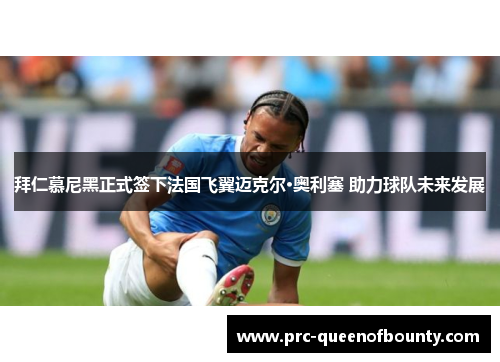 拜仁慕尼黑正式签下法国飞翼迈克尔·奥利塞 助力球队未来发展