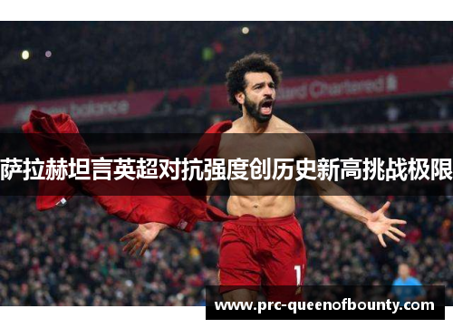 萨拉赫坦言英超对抗强度创历史新高挑战极限