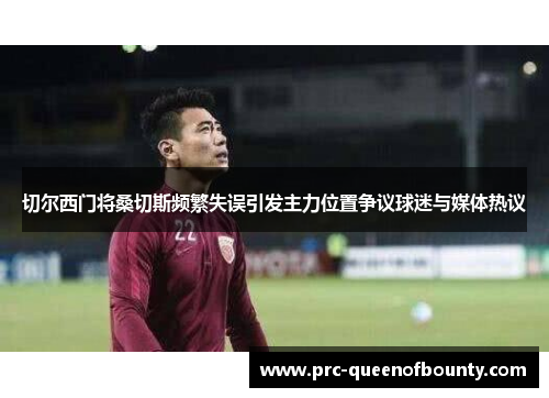切尔西门将桑切斯频繁失误引发主力位置争议球迷与媒体热议 切尔西门将桑切斯频繁失误引发主力位置争议球迷与媒体热议