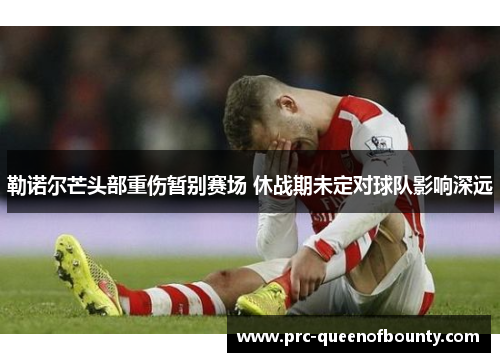 勒诺尔芒头部重伤暂别赛场 休战期未定对球队影响深远 勒诺尔芒头部重伤暂别赛场 休战期未定对球队影响深远
