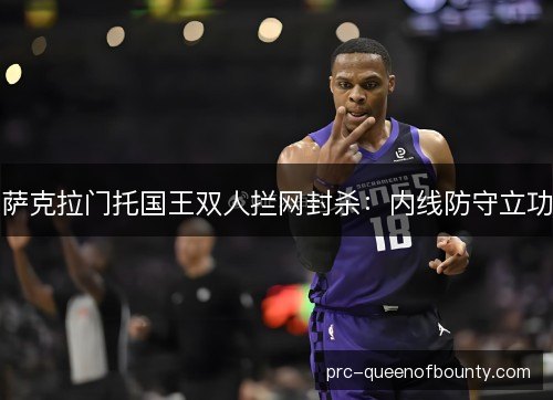 萨克拉门托国王双人拦网封杀:内线防守立功 萨克拉门托国王双人拦网封杀:内线防守立功